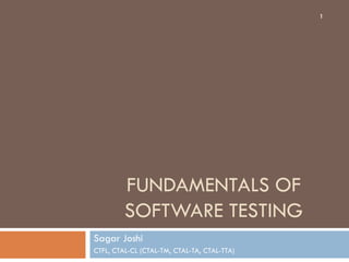 FUNDAMENTALS OF
SOFTWARE TESTING
Sagar Joshi
CTFL, CTAL-CL (CTAL-TM, CTAL-TA, CTAL-TTA)
1
 