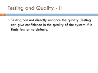 Testing and Quality - II
11
 Testing can not directly enhance the quality. Testing
can give confidence in the quality of the system if it
finds few or no defects.
 