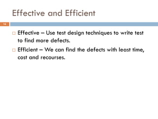 Effective and Efficient
16
 Effective – Use test design techniques to write test
to find more defects.
 Efficient – We can find the defects with least time,
cost and recourses.
 