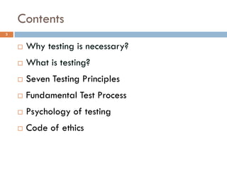 Contents
 Why testing is necessary?
 What is testing?
 Seven Testing Principles
 Fundamental Test Process
 Psychology of testing
 Code of ethics
3
 