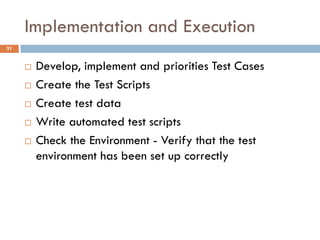 Implementation and Execution
 Develop, implement and priorities Test Cases
 Create the Test Scripts
 Create test data
 Write automated test scripts
 Check the Environment - Verify that the test
environment has been set up correctly
31
 