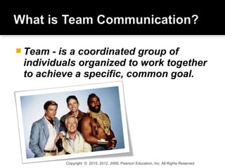  Team - is a coordinated group of
individuals organized to work together
to achieve a specific, common goal.
Copyright © 2015, 2012, 2009, Pearson Education, Inc. All Rights Reserved
 