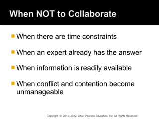  When there are time constraints
 When an expert already has the answer
 When information is readily available
 When conflict and contention become
unmanageable
Copyright © 2015, 2012, 2009, Pearson Education, Inc. All Rights Reserved
 