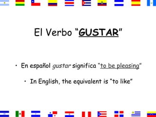 El Verbo “GUSTAR”
• En español gustar significa “to be pleasing”
• In English, the equivalent is “to like”
 