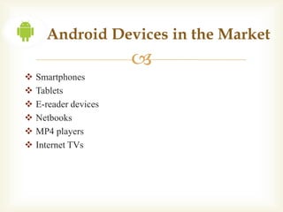 Android Devices in the Market
                       
   Smartphones
   Tablets
   E-reader devices
   Netbooks
   MP4 players
   Internet TVs
 