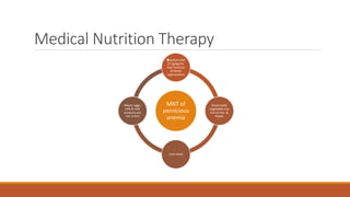 Medical Nutrition Therapy
MNT of
pernicious
anemia
protein diet
(1.5g/kg) for
liver function
& blood
regeneration
Green leafy
vegetables are
rich in iron &
folate
Liver meat
Meats, eggs,
milk & milk
products are
rich in B12
 