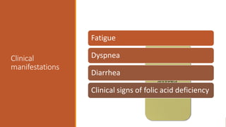 Clinical
manifestations + irritability,
forgetfulness,
anorexia,
glossitis &
weight loss
Fatigue
Dyspnea
Diarrhea
Clinical signs of folic acid deficiency
 
