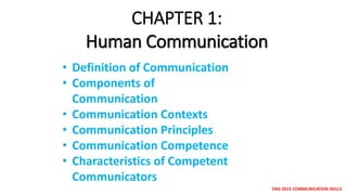 ENG 2013 COMMUNICATION SKILLS
CHAPTER 1:
Human Communication
• Definition of Communication
• Components of
Communication
• Communication Contexts
• Communication Principles
• Communication Competence
• Characteristics of Competent
Communicators
 