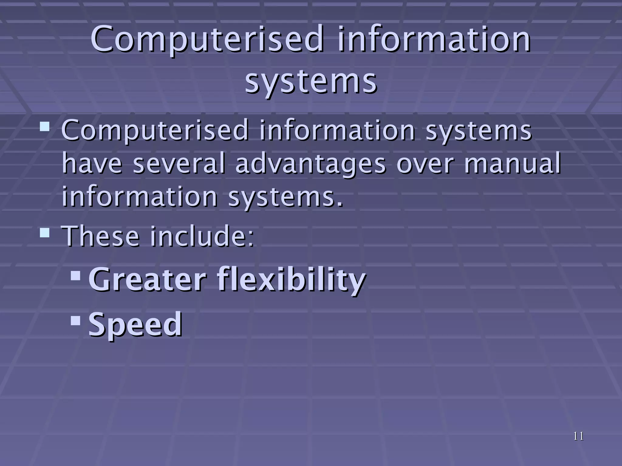 1111
Computerised informationComputerised information
systemssystems
 Computerised information systemsComputerised information systems
have several advantages over manualhave several advantages over manual
information systems.information systems.
 These include:These include:
 Greater flexibilityGreater flexibility
 SpeedSpeed
 