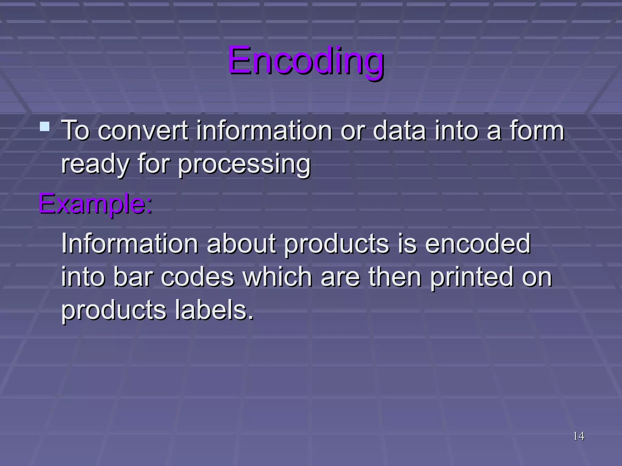 1414
EncodingEncoding
 To convert information or data into a formTo convert information or data into a form
ready for processingready for processing
Example:Example:
Information about products is encodedInformation about products is encoded
into bar codes which are then printed oninto bar codes which are then printed on
products labels.products labels.
 