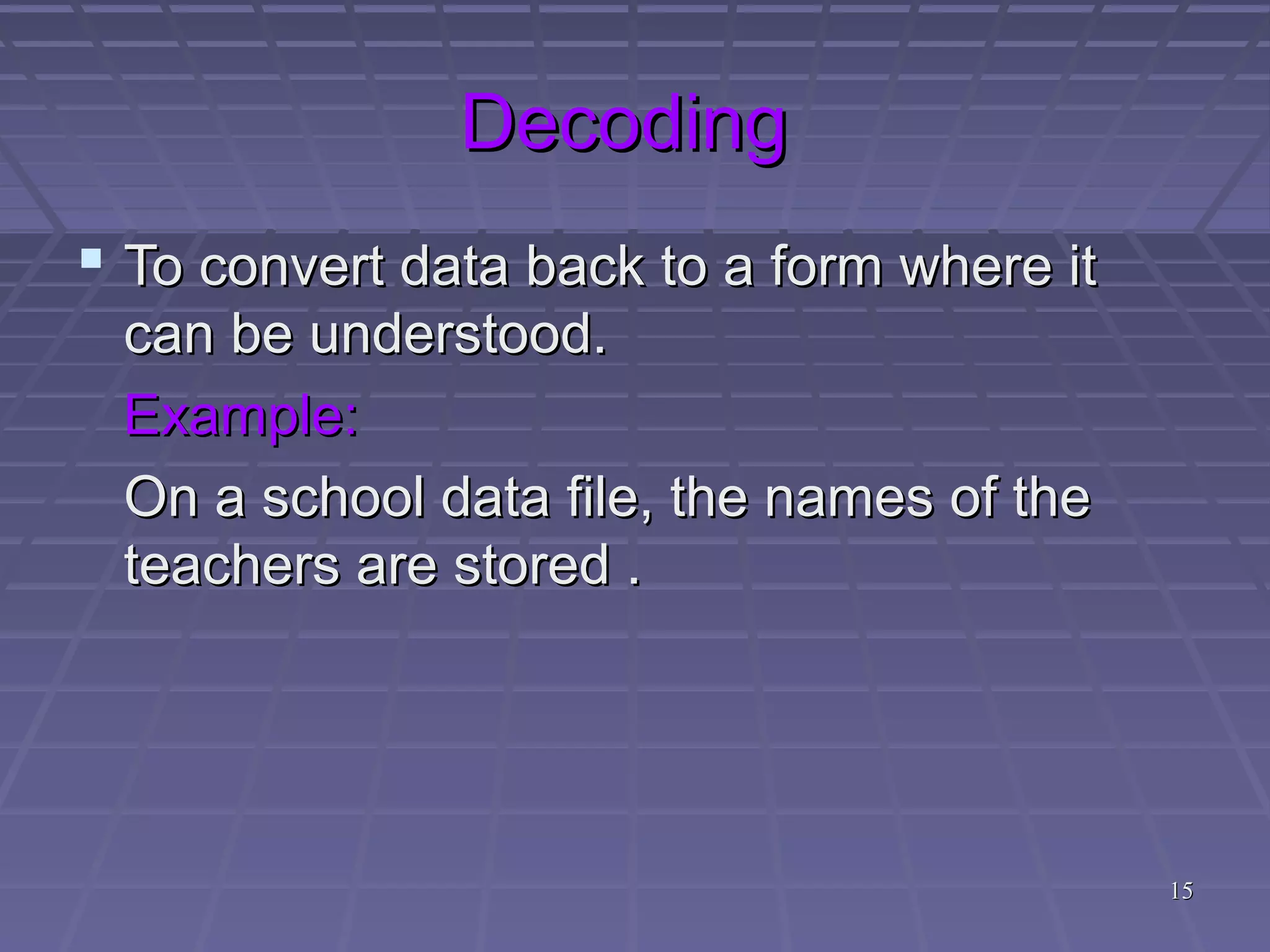 1515
DecodingDecoding
 To convert data back to a form where itTo convert data back to a form where it
can be understood.can be understood.
Example:Example:
On a school data file, the names of theOn a school data file, the names of the
teachers are stored .teachers are stored .
 
