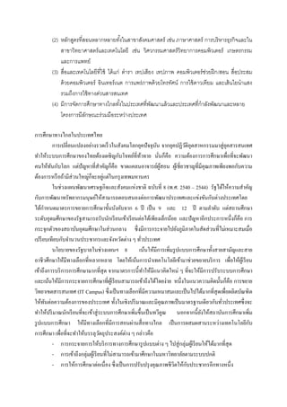 (2) หลักสูตรที่สอนหลากหลายทังในสาขาสังคมศาสตร์ เช่น ภาษาศาสตร์ การบริ หารธุรกิจและใน
                                            ้
            สาขาวิทยาศาสตร์ และเทคโนโลยี เช่น วิศวกรรมศาสตร์ วิทยาการคอมพิวเตอร์ เกษตรกรรม
            และการแพทย์
        (3) สื่อและเทคโนโลยีที่ใช้ ได้ แก่ ตารา เทปเสียง เทปภาพ คอมพิวเตอร์ ชวยฝึ ก /สอน สื่อประสม
                                                                              ่
            ด้ วยคอมพิวเตอร์ อินเทอร์ เนต การแพร่ภาพด้ วยโทรทัศน์ การใช้ ดาวเทียม และเส้ นใยนาแสง
            รวมถึงการใช้ ทางด่วนสารสนเทศ
        (4) มีการจัดการศึกษาทางไกลทังในประเทศที่พฒนาแล้ วและประเทศที่กาลังพัฒนาและหลาย
                                          ้            ั
            โครงการมีลกษณะร่วมมือระหว่างประเทศ
                        ั

การศึกษาทางไกลในประเทศไทย
           การเปลี่ยนแปลงอย่างรวดเร็ วในสังคมโลกยุคปั จจุบน จากยุคปฏิวติอุตสาหกรรมมาสู่ ยคสารสนเทศ
                                                               ั              ั                 ุ
ทาให้ระบบการศึกษาของไทยต้องเผชิ ญกับโจทย์ที่ทาทาย นันก็คือ ความต้องการการศึกษาเพื่อที่จะพัฒนา
                                                        ้        ่
คนให้ทนกับโลก แต่ปัญหาที่สาคัญก็คือ ขาดแคลนอาจารย์ผสอน ผูเ้ ชี่ยวชาญที่มีคุณภาพเพียงพอกับความ
         ั                                                         ู้
ต้องการหรื อถ้ามีส่วนใหญ่ก็จะอยูแต่ในกรุ งเทพมหานคร
                                       ่
           ในช่วงแผนพัฒนาเศรษฐกิจและสังคมแห่งชาติ ฉบับที่ 8 (พ.ศ. 2540 – 2544) รัฐได้ให้ความสาคัญ
กับการพัฒนาทรัพยากรมนุษย์ให้สามารถตอบสนองต่อการพัฒนาประเทศและแข่งขันกับต่างประเทศโดย
ได้กาหนดมาตรการขยายการศึกษาขั้นบังคับจาก 6 ปี เป็ น 9 และ 12 ปี ตามลาดับ แต่สถานศึกษา
ระดับอุดมศึกษาของรัฐสามารถรับนักเรี ยนเข้าเรี ยนต่อได้เพียงเล็กน้อย และปั ญหาอีกประการหนึ่งก็คือ การ
กระจุกตัวของสถาบันอุดมศึกษาในส่ วนกลาง ซึ่ งมีการกระจายไปยังภูมิภาคในสัดส่ วนที่ไม่เหมาะสมเมื่อ
เปรี ยบเทียบกับจานวนประชากรและจังหวัดต่าง ๆ ทัวประเทศ     ่
           นโยบายของรัฐบาลในช่วงแผนฯ 8                 เน้นให้มีการเพิ่มรู ปแบบการศึกษาทั้งสายสามัญและสาย
อาชีวศึกษาให้มีทางเลือกที่หลากหลาย โดยให้เน้นการนาเทคโนโลยีเข้ามาช่วยขยายบริ การ เพื่อให้ผเู ้ รี ยน
เข้าถึงการบริ การการศึกษามากที่สุด จากมาตรการนี้ทาให้มีแนวคิดใหม่ ๆ ที่จะให้มีการปรับระบบการศึกษา
และเน้นให้มีการกระจายการศึกษาที่ผเู ้ รี ยนสามารถเข้าถึงได้โดยง่าย หนึ่งในแนวความคิดนั้นก็คือ การขยาย
วิทยาเขตสารสนเทศ (IT Campus) ซึ่งเป็ นทางเลือกที่มีความเหมาสมและเป็ นไปได้มากที่สุดเพื่อผลิตบัณฑิ ต
ให้ทนต่อความต้องการของประะเทศ ทั้งในเชิงปริ มาณและมีคุณภาพเป็ นมาตรฐานเดียวกันทัวประเทศซึ่ งจะ
      ั                                                                                       ่
ทาให้ปริ มาณนักเรี ยนที่จะเข้าสู่ ระบบการศึกษาเพิ่มขึ้นเป็ นทวีคูณ นอกจากนี้ยงให้สถาบันการศึกษาเพิ่ม
                                                                                    ั
รู ปแบบการศึกษา ให้มีทางเลือกที่มีการสอนผ่านสื่ อทางไกล เป็ นการผสมผสานระหว่างเทคโนโลยีกบ               ั
การศึกษา เพื่อที่จะทาให้บรรลุวตถุประสงค์ต่าง ๆ กล่าวคือ
                                     ั
           - การกระจายการให้บริ การทางการศึกษารู ปแบบต่าง ๆ ไปสู่ กลุ่มผูเ้ รี ยนให้ได้มากที่สุด
           - การเข้าถึงกลุ่มผูเ้ รี ยนที่ไม่สามารถเข้ามาศึกษาในมหาวิทยาลัยตามระบบปกติ
                                                                                ั
           - การให้การศึกษาต่อเนื่ อง ซึ่ งเป็ นการปรับปรุ งคุณภาพชี วตให้กบประชากรอีกทางหนึ่ง
                                                                         ิ
 