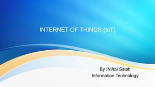 INTERNET OF THINGS (IoT)
By :Nihal Salah
Information Technology
 