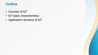 Outline
• Concept of IoT
• IoT basic characteristics
• Application domains of IoT
 