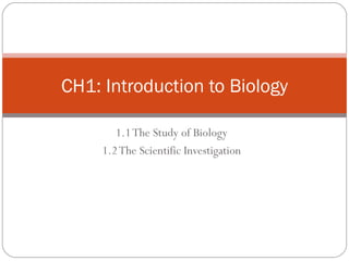 1.1 The Study of Biology 1.2 The Scientific Investigation CH1: Introduction to Biology 