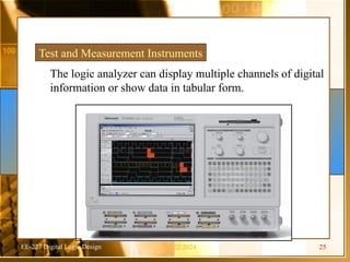 EE-227 Digital Logic Design
Test and Measurement Instruments
The logic analyzer can display multiple channels of digital
information or show data in tabular form.
11/22/2024 25
 