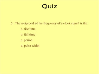 5. The reciprocal of the frequency of a clock signal is the
a. rise time
b. fall time
c. period
d. pulse width
 