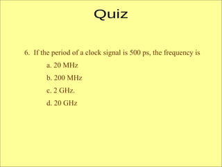 6. If the period of a clock signal is 500 ps, the frequency is
a. 20 MHz
b. 200 MHz
c. 2 GHz.
d. 20 GHz
 