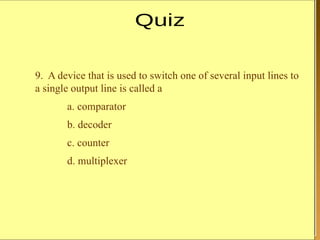 9. A device that is used to switch one of several input lines to
a single output line is called a
a. comparator
b. decoder
c. counter
d. multiplexer
 