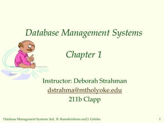 Database Management Systems 3ed, R. Ramakrishnan and J. Gehrke 1
Database Management Systems
Chapter 1
Instructor: Deborah Strahman
dstrahma@mtholyoke.edu
211b Clapp
 