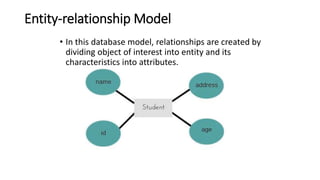 Entity-relationship Model
• In this database model, relationships are created by
dividing object of interest into entity and its
characteristics into attributes.
 