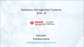 Database Management Systems
SEM -III
Instructor:
Prof.Rajul Suthar
rks01@ganpatuniversity.ac.in
 