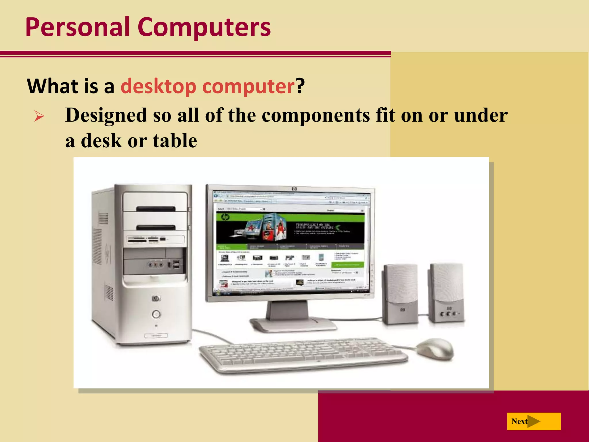 Personal Computers
What is a desktop computer?
   Designed so all of the components fit on or under
    a desk or table




                                                        Next
 