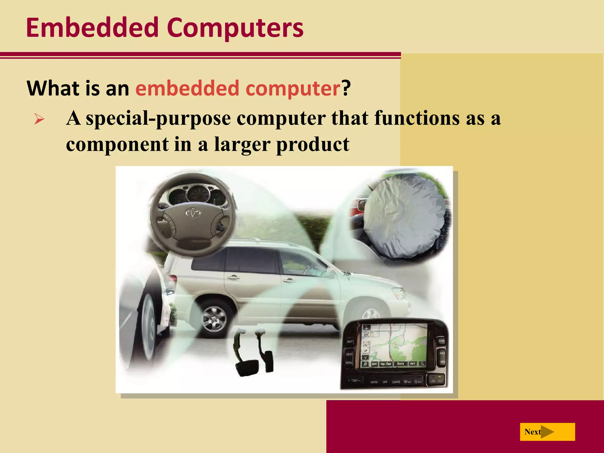 Embedded Computers
What is an embedded computer?
   A special-purpose computer that functions as a
    component in a larger product




                                                     Next
 