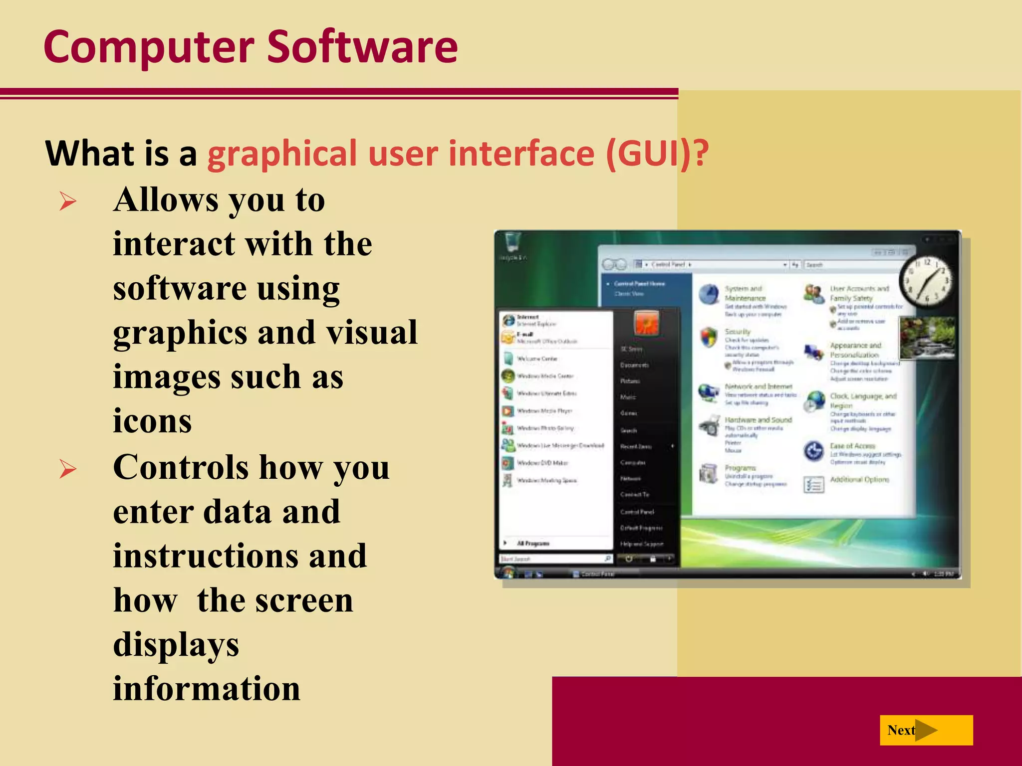 Computer Software

What is a graphical user interface (GUI)?
   Allows you to
    interact with the
    software using
    graphics and visual
    images such as
    icons
   Controls how you
    enter data and
    instructions and
    how the screen
    displays
    information
                                            Next
 