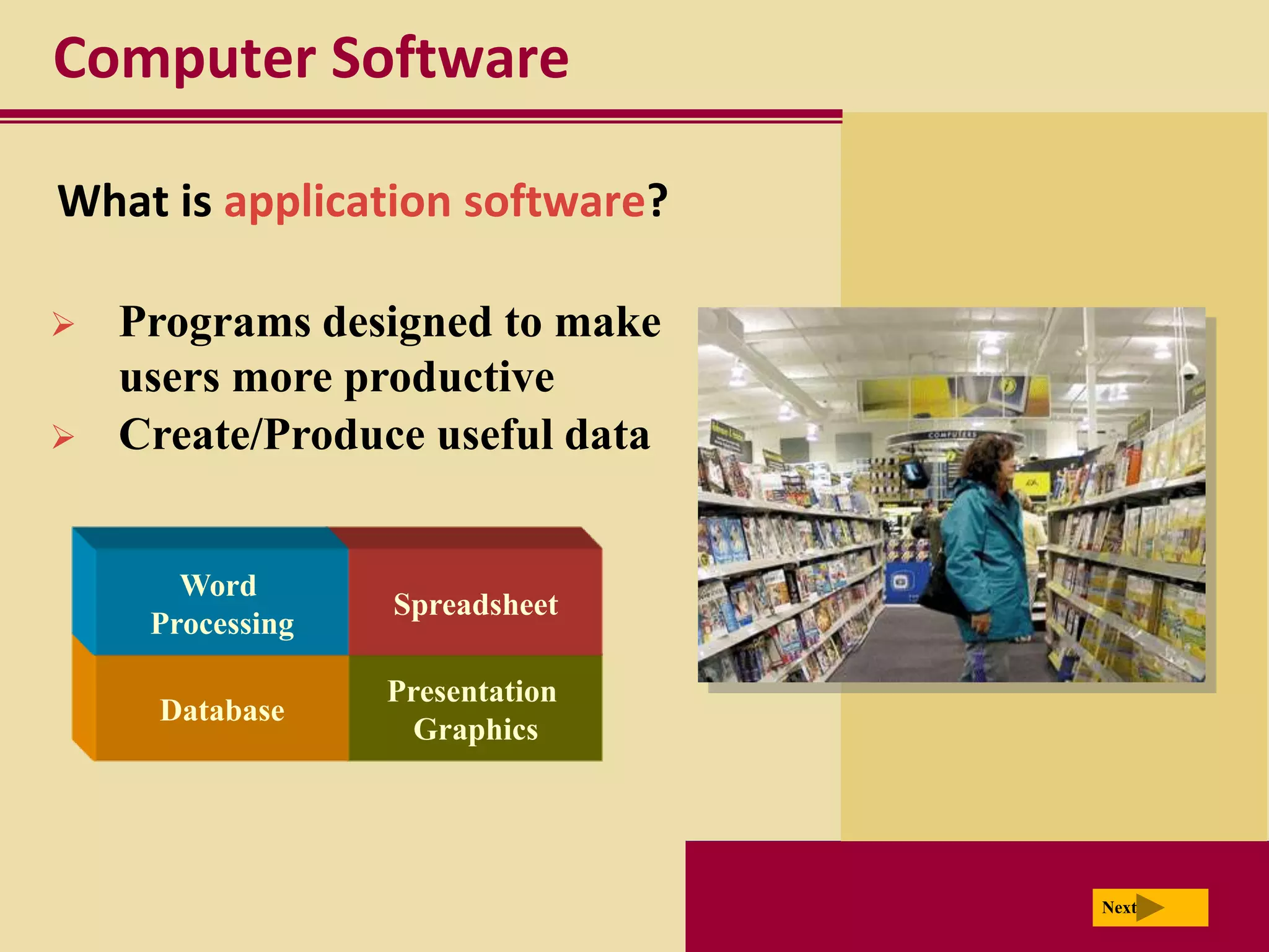 Computer Software

What is application software?

   Programs designed to make
    users more productive
   Create/Produce useful data


       Word
                  Spreadsheet
     Processing

                  Presentation
     Database
                    Graphics




                                 Next
 