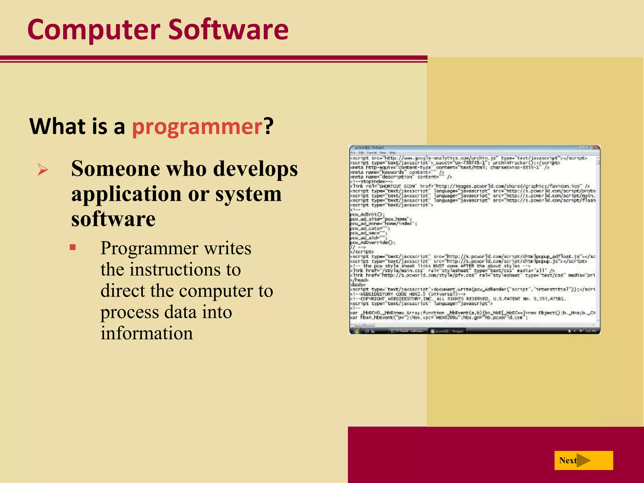 Computer Software

What is a programmer?
   Someone who develops
    application or system
    software
       Programmer writes
        the instructions to
        direct the computer to
        process data into
        information




                                 Next
 