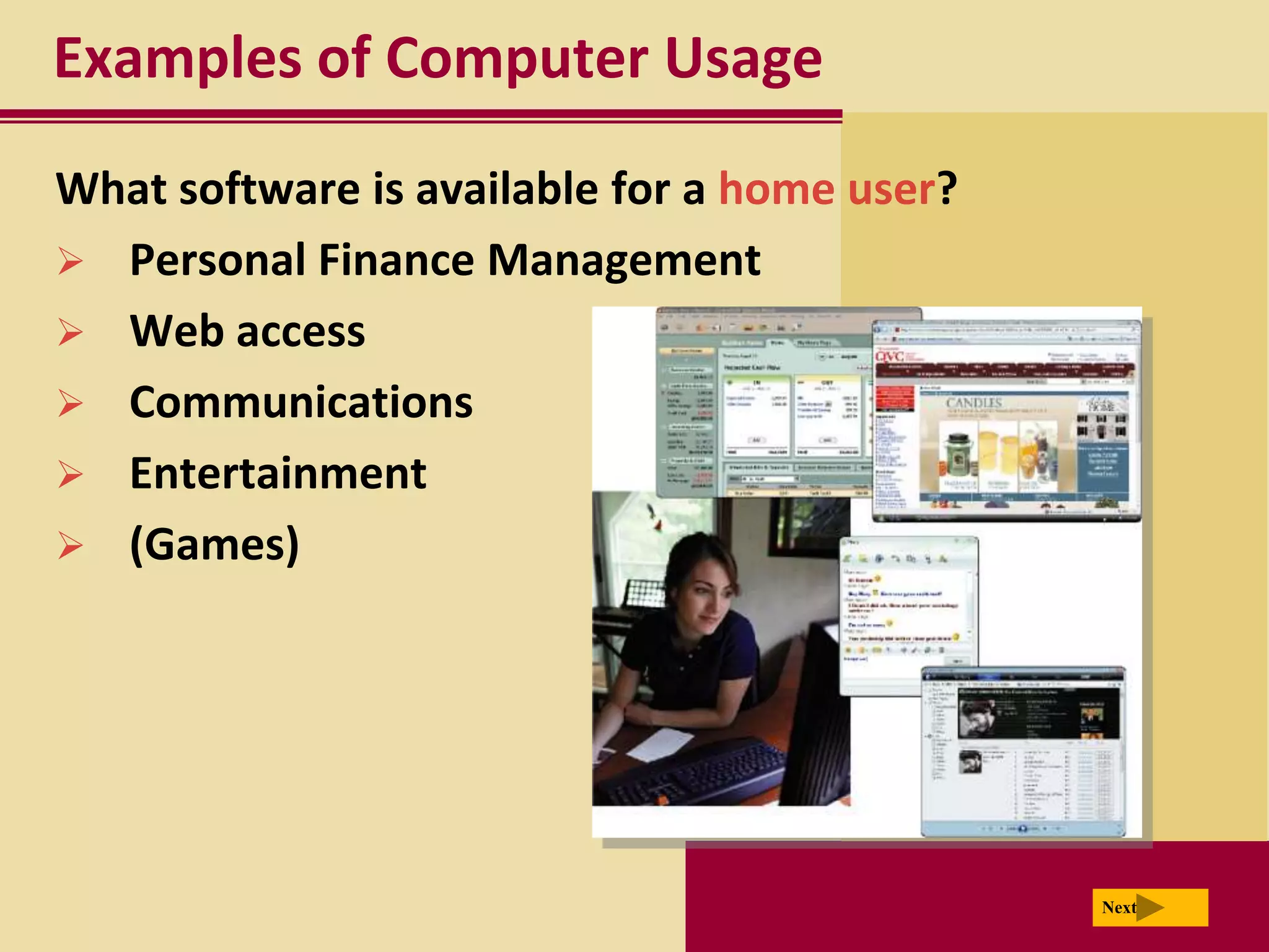 Examples of Computer Usage
What software is available for a home user?
 Personal Finance Management
 Web access
 Communications
 Entertainment
 (Games)




                                              Next
 