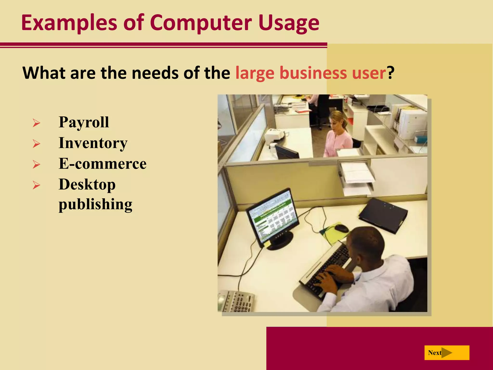 Examples of Computer Usage
What are the needs of the large business user?

    Payroll
    Inventory
    E-commerce
    Desktop
     publishing




                                                 Next
 