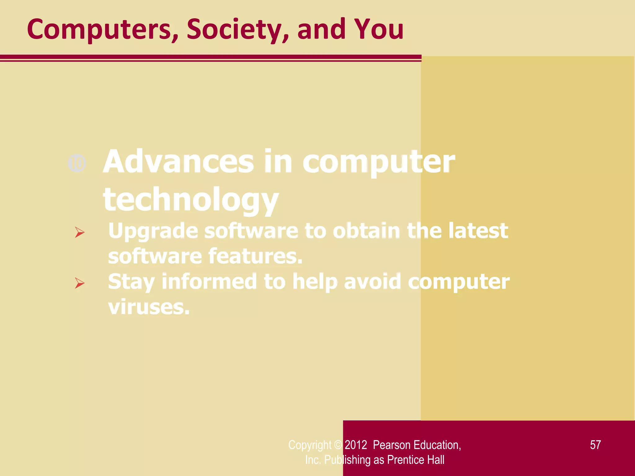 Computers, Society, and You



      Advances in computer
       technology
      Upgrade software to obtain the latest
       software features.
      Stay informed to help avoid computer
       viruses.




                       Copyright © 2012 Pearson Education,   57
                          Inc. Publishing as Prentice Hall
 