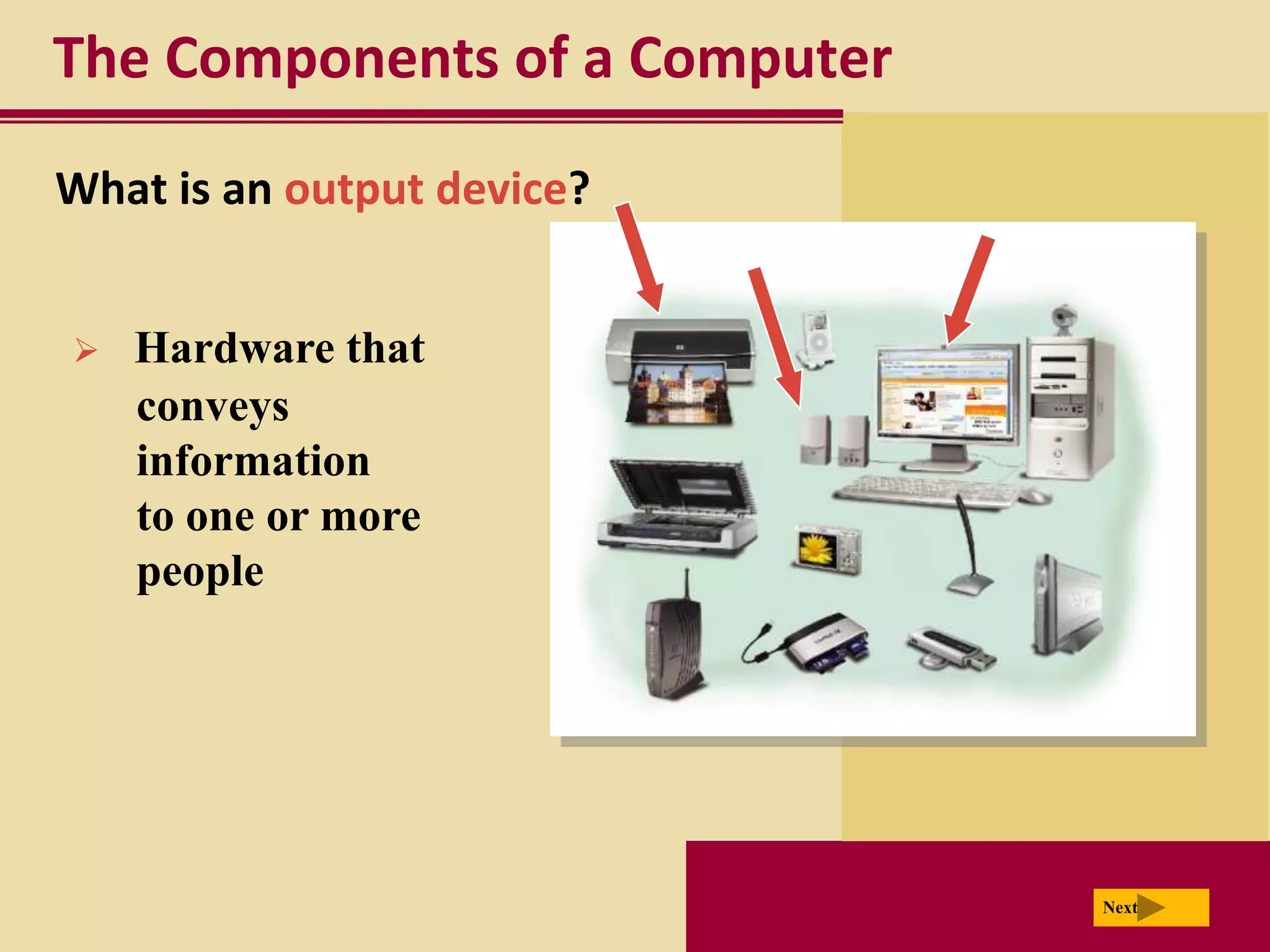 The Components of a Computer
What is an output device?


   Hardware that
    conveys
    information
    to one or more
    people




                               Next
 