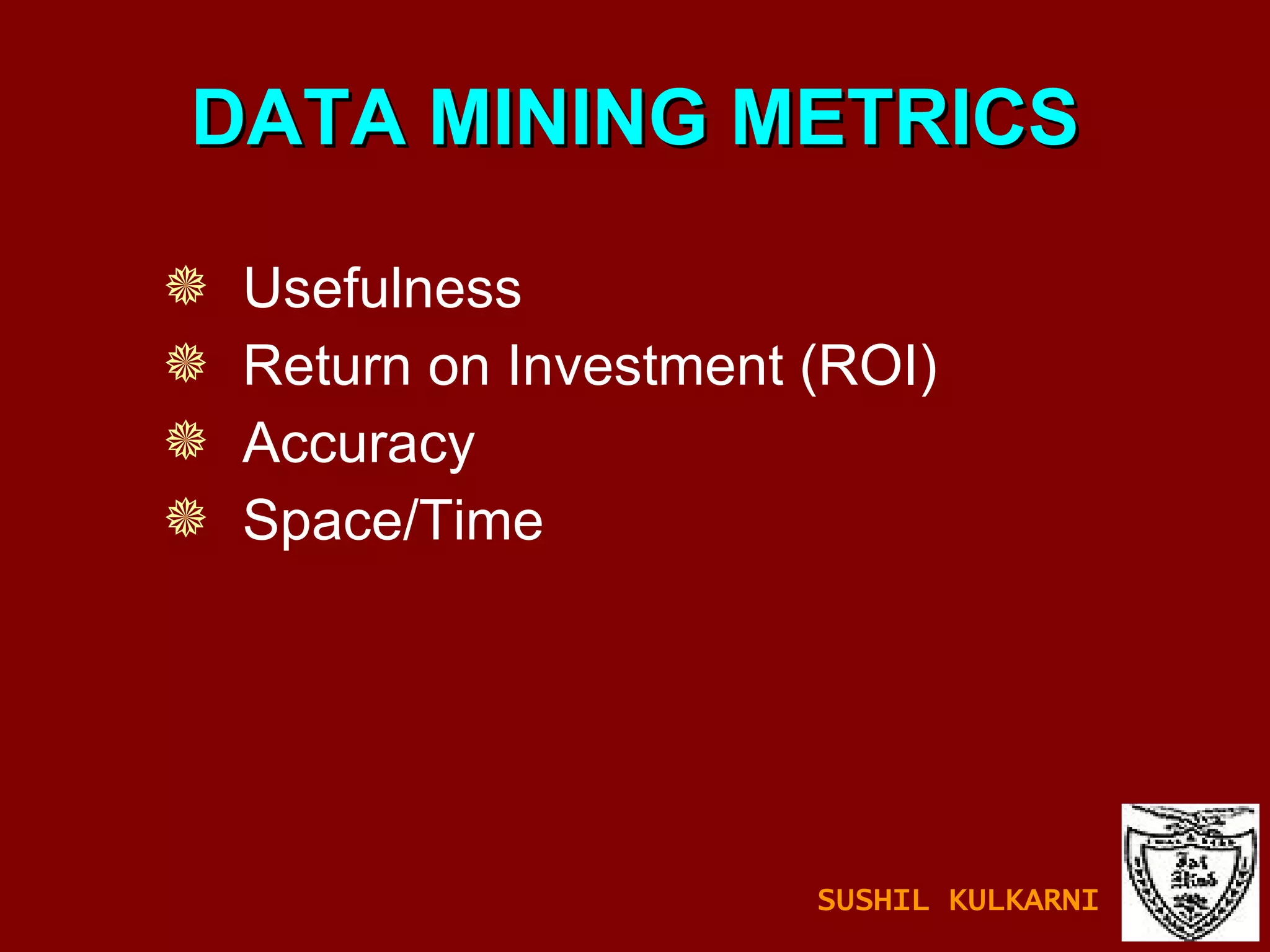 DATA MINING METRICS Usefulness Return on Investment (ROI) Accuracy Space/Time SUSHIL KULKARNI 