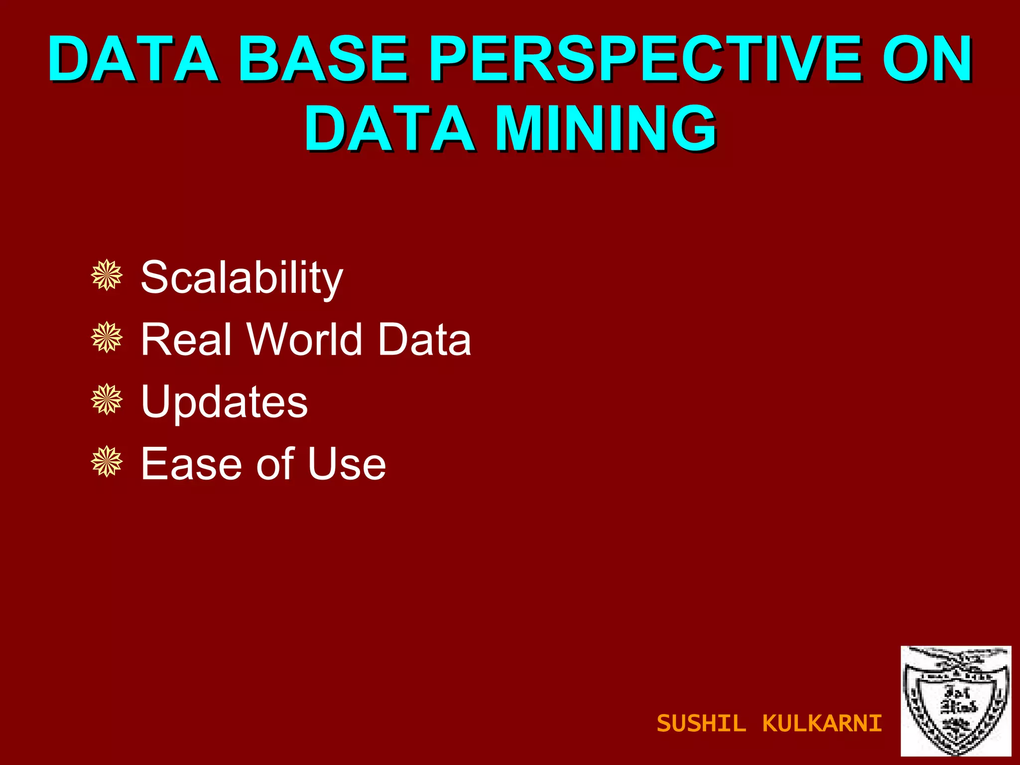 DATA BASE PERSPECTIVE ON DATA MINING Scalability Real World Data Updates Ease of Use SUSHIL KULKARNI 