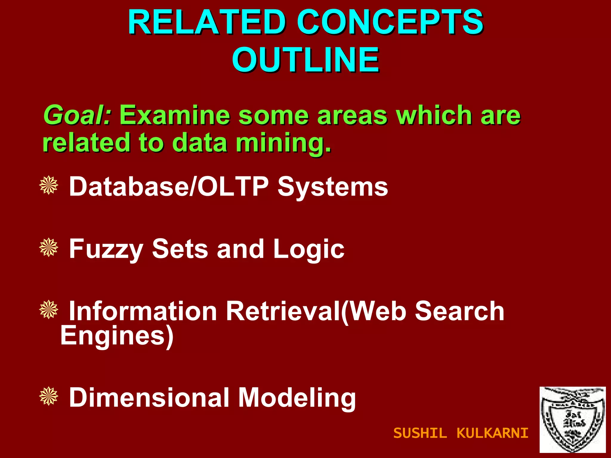 RELATED CONCEPTS OUTLINE Database/OLTP Systems Fuzzy Sets and Logic Information Retrieval(Web Search Engines) Dimensional Modeling Goal:  Examine some areas which are related to data mining. SUSHIL KULKARNI 