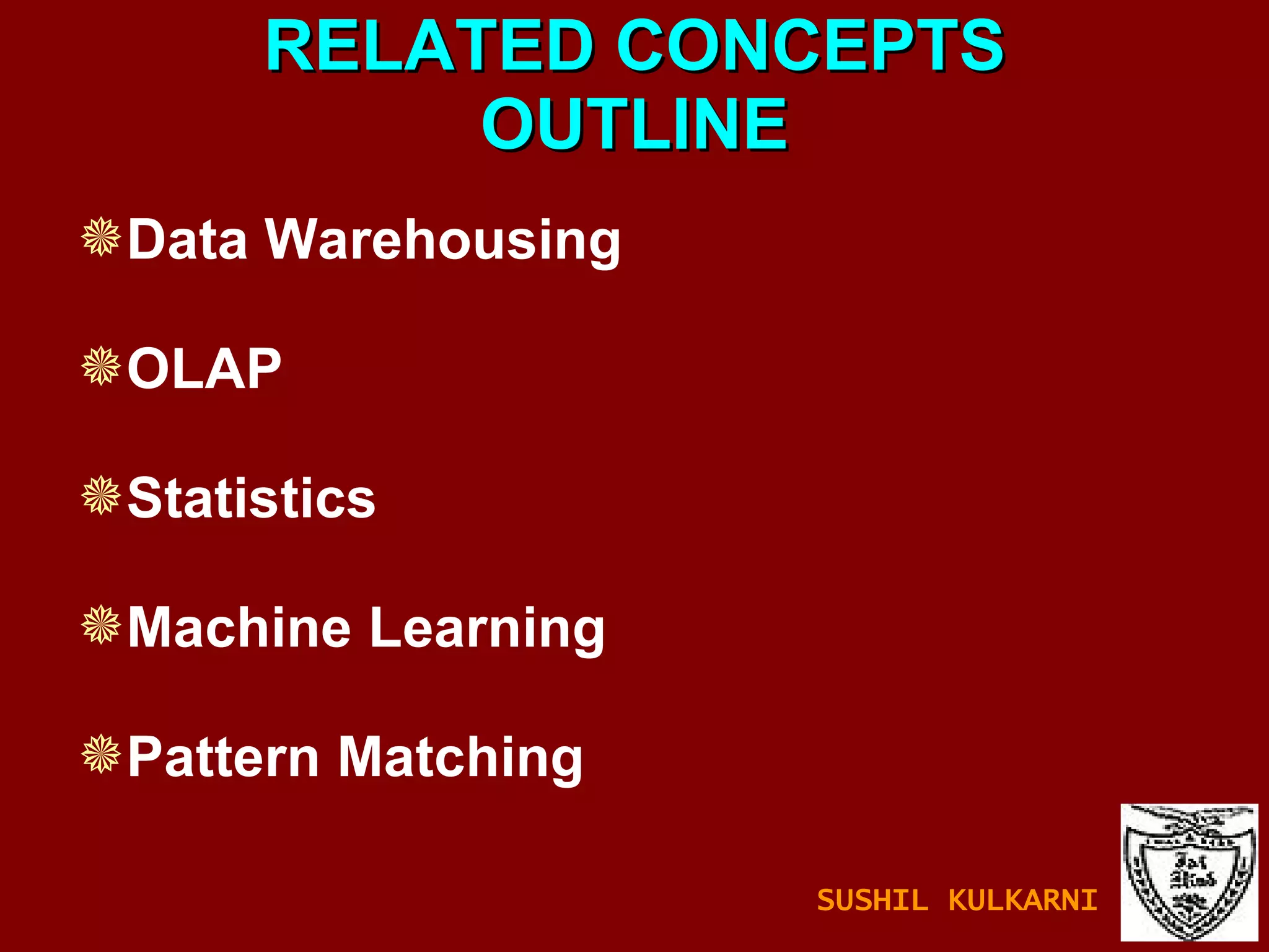 RELATED CONCEPTS OUTLINE Data Warehousing OLAP Statistics Machine Learning Pattern Matching SUSHIL KULKARNI 
