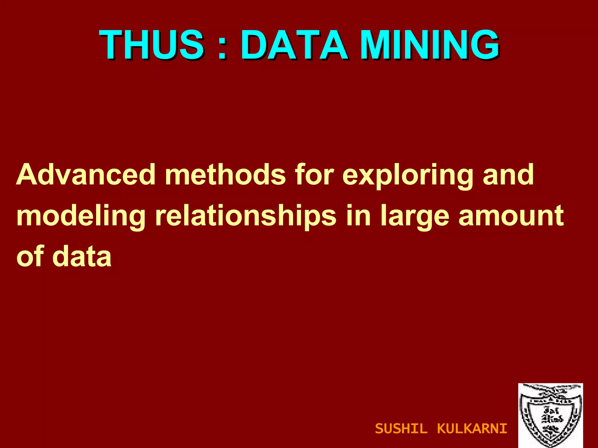 Advanced methods for exploring and modeling relationships in large amount  of data THUS : DATA MINING SUSHIL KULKARNI 