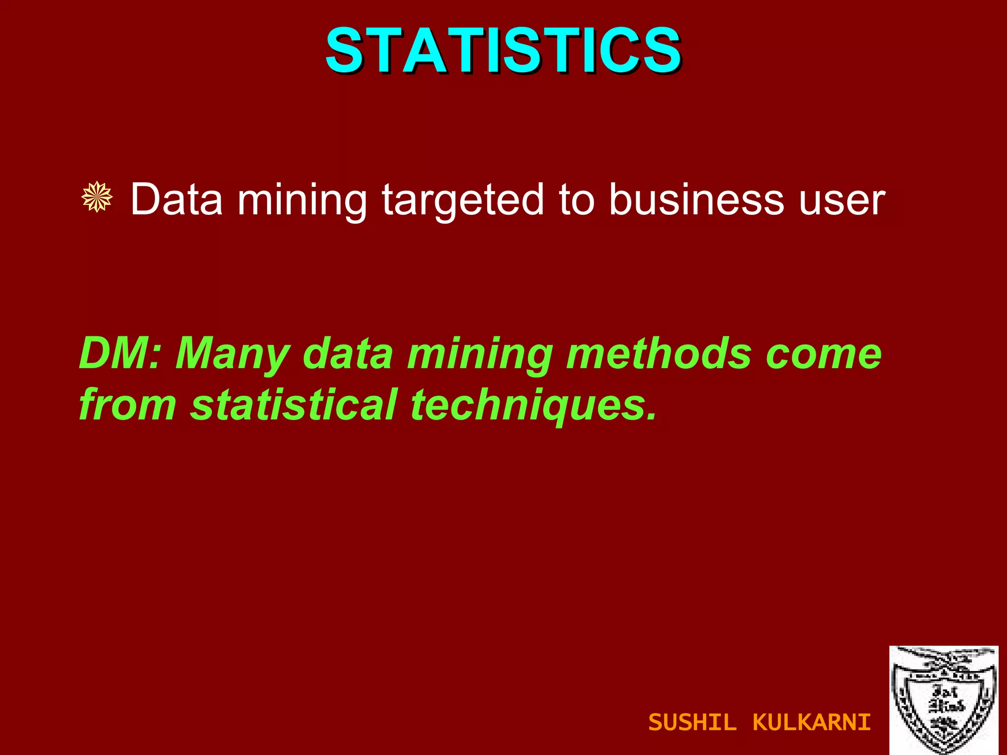STATISTICS Data mining targeted to business user DM: Many data mining methods come  from statistical techniques.  SUSHIL KULKARNI 