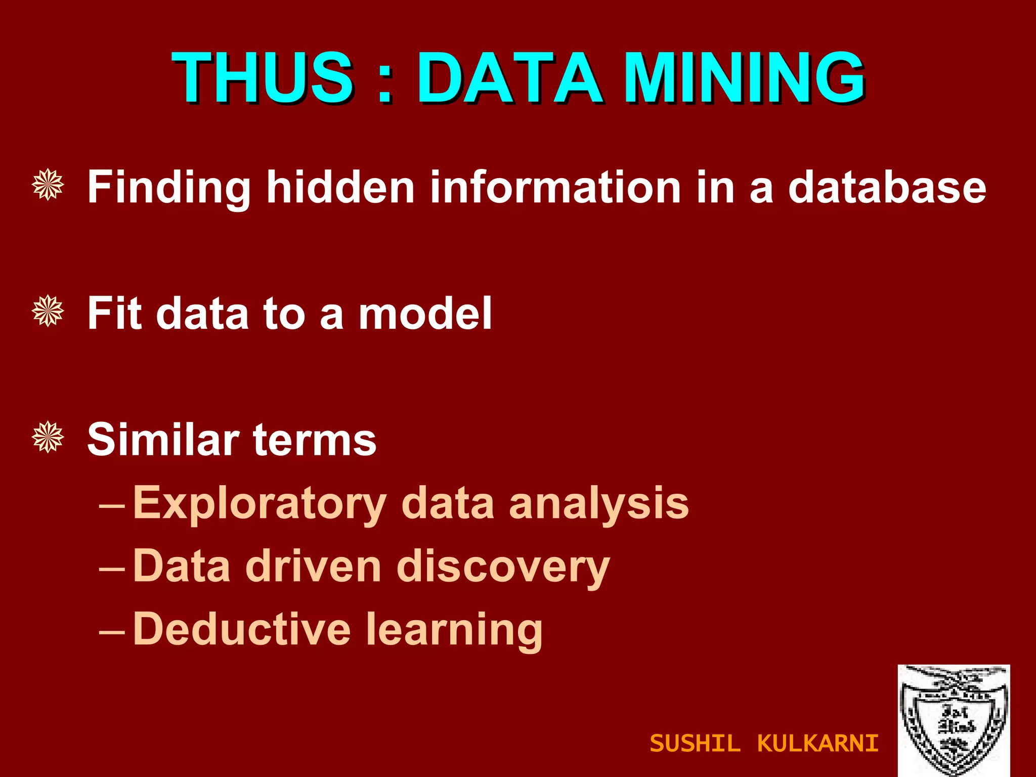 Finding hidden information in a database Fit data to a model Similar terms Exploratory data analysis Data driven discovery Deductive learning THUS : DATA MINING SUSHIL KULKARNI 