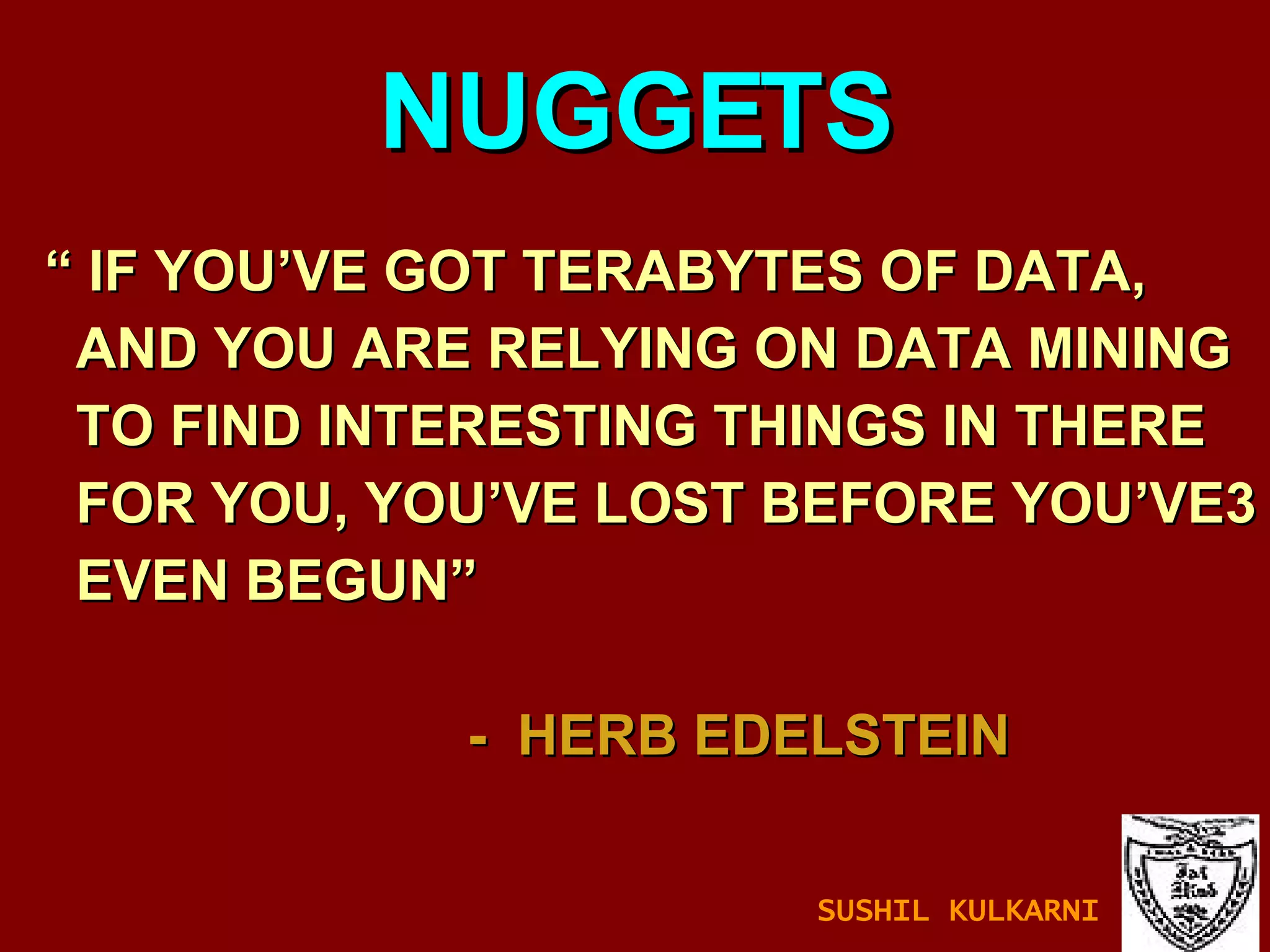 “  IF YOU’VE GOT TERABYTES OF DATA, AND YOU ARE RELYING ON DATA MINING TO FIND INTERESTING THINGS IN THERE  FOR YOU, YOU’VE LOST BEFORE YOU’VE3  EVEN BEGUN”  -  HERB EDELSTEIN NUGGETS SUSHIL KULKARNI 