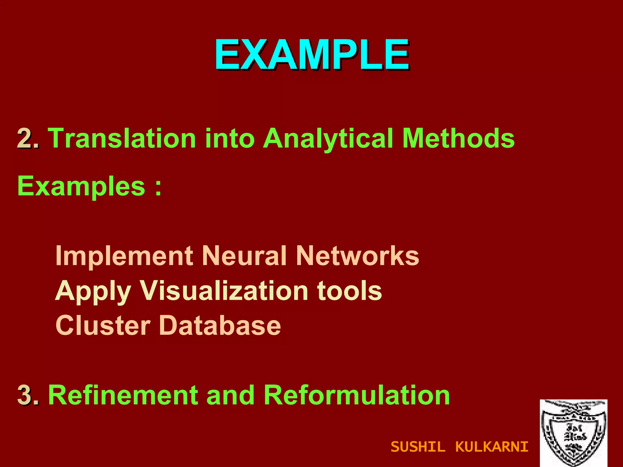 2.   Translation into Analytical Methods Examples : Implement Neural Networks Apply Visualization tools Cluster Database 3.   Refinement and Reformulation EXAMPLE SUSHIL KULKARNI 