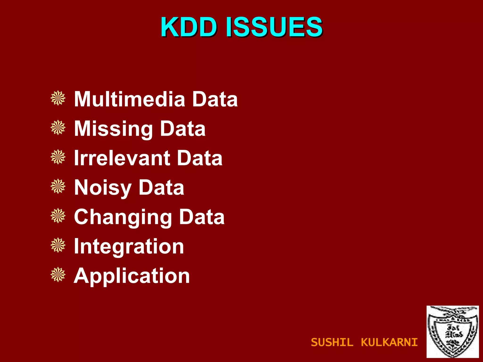 KDD ISSUES Multimedia Data Missing Data Irrelevant Data Noisy Data Changing Data Integration Application SUSHIL KULKARNI 