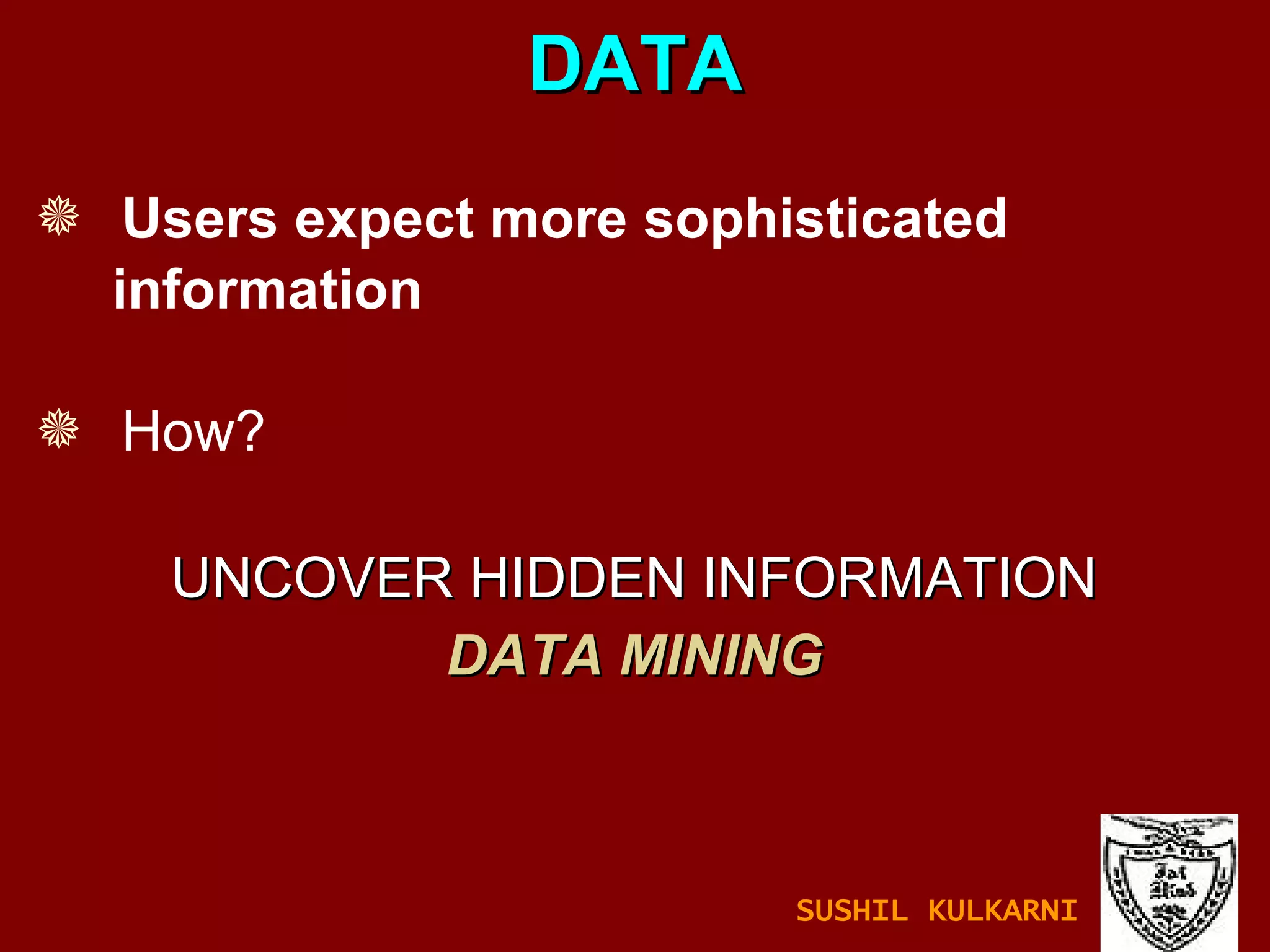 Users expect more sophisticated  information How? DATA UNCOVER HIDDEN INFORMATION DATA MINING SUSHIL KULKARNI 