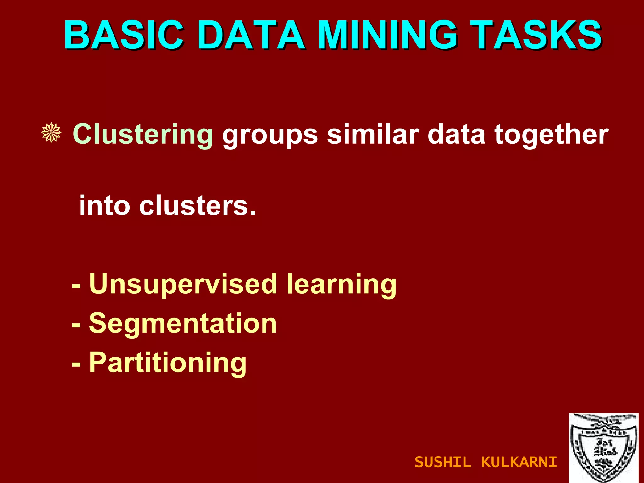 BASIC DATA MINING TASKS Clustering   groups similar data together  into clusters. - Unsupervised learning - Segmentation - Partitioning SUSHIL KULKARNI 