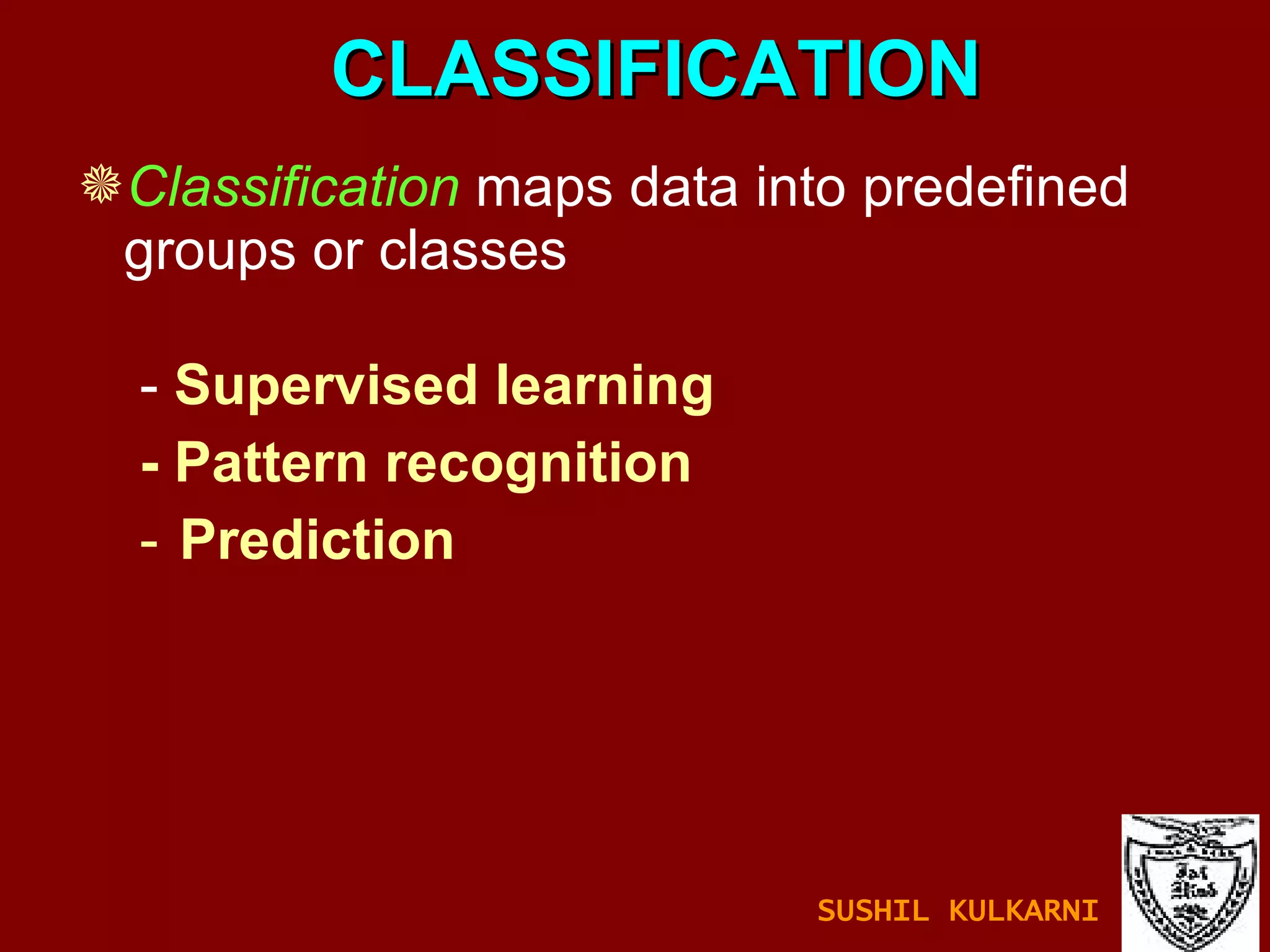 CLASSIFICATION Classification   maps data into predefined groups or classes -  Supervised learning - Pattern recognition Prediction SUSHIL KULKARNI 