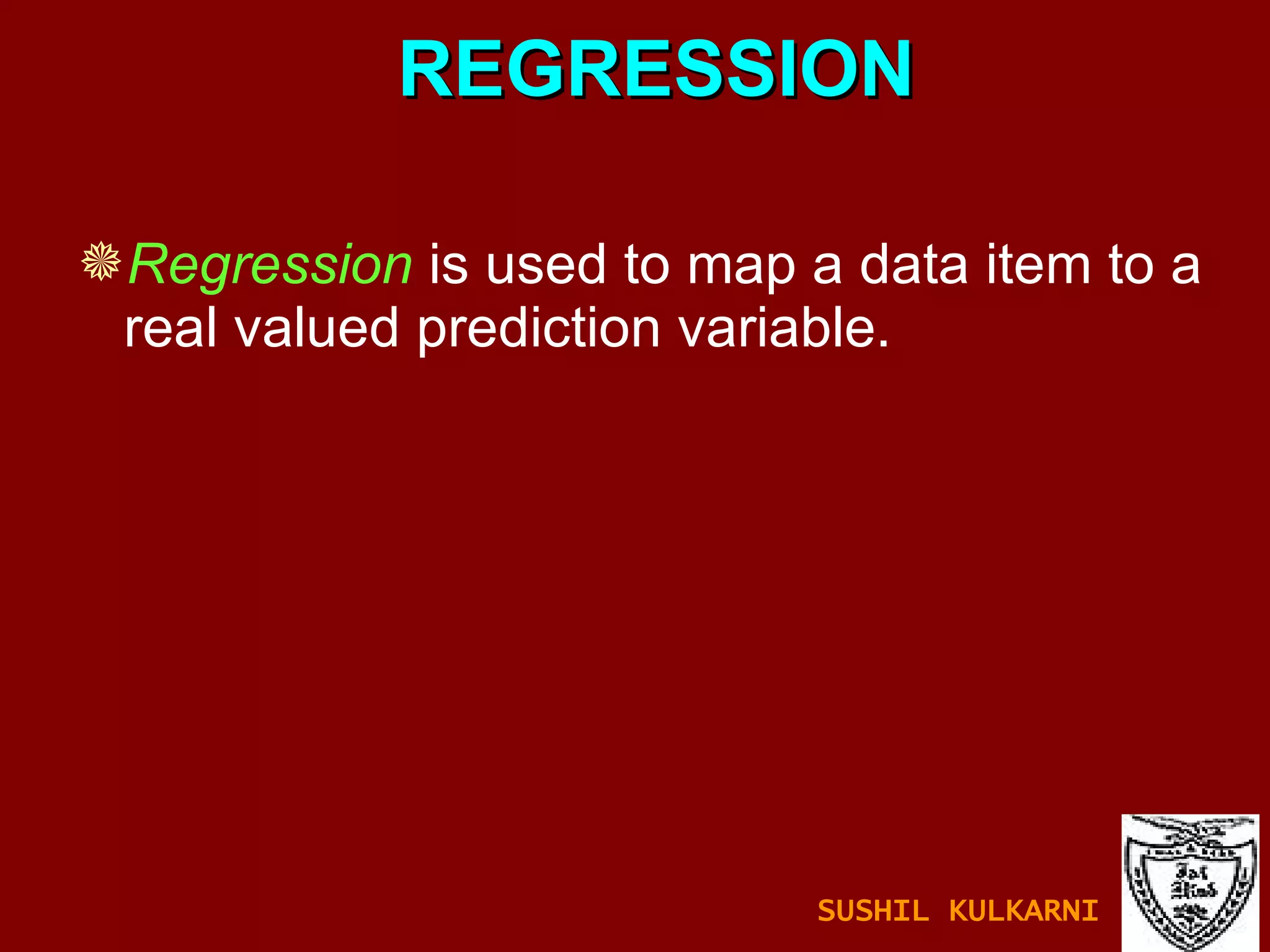 REGRESSION Regression  is used to map a data item to a real valued prediction variable. SUSHIL KULKARNI 