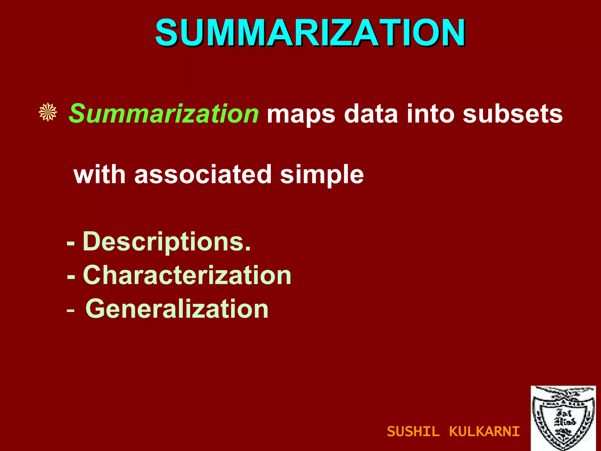 SUMMARIZATION Summarization   maps data into subsets  with associated simple - Descriptions. - Characterization Generalization SUSHIL KULKARNI 